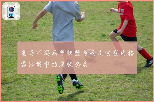 皇马不满西甲联盟与西足协在内格雷拉案中的消极态度