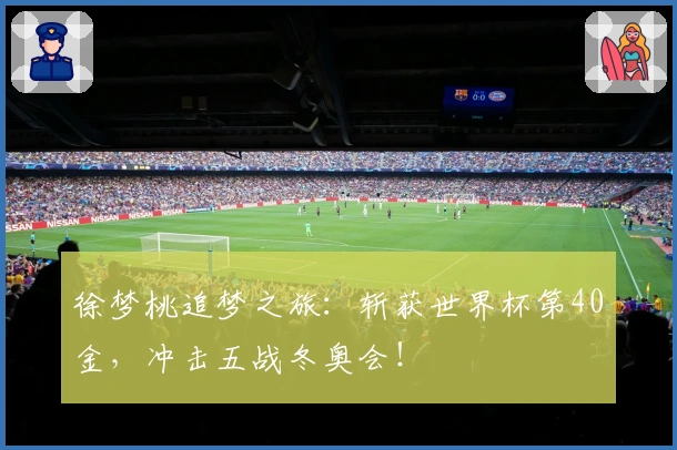 徐梦桃追梦之旅：斩获世界杯第40金，冲击五战冬奥会！