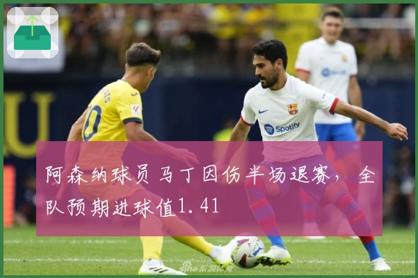 阿森纳球员马丁因伤半场退赛，全队预期进球值1.41