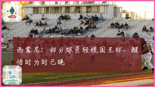 西蒙尼：部分球员轻视国王杯，醒悟时为时已晚