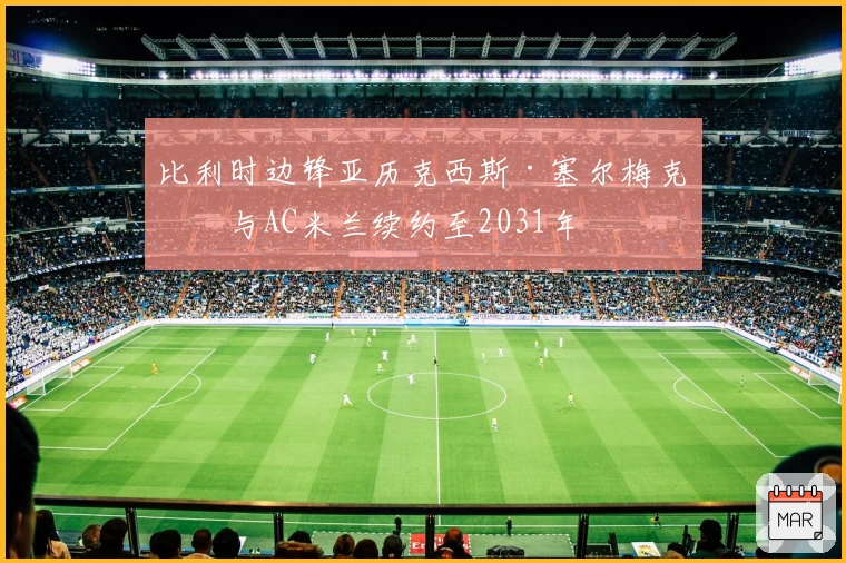 比利时边锋亚历克西斯·塞尔梅克斯与AC米兰续约至2031年