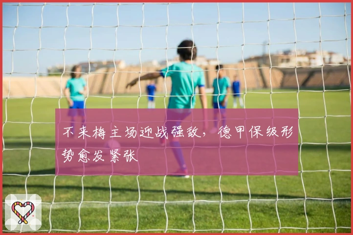 不来梅主场迎战强敌，德甲保级形势愈发紧张