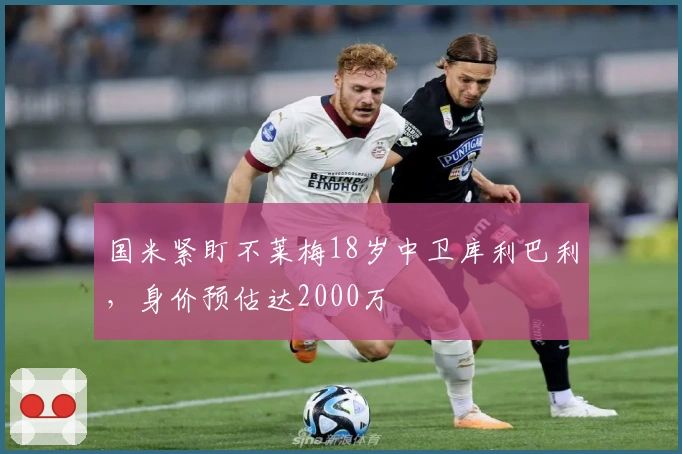国米紧盯不莱梅18岁中卫库利巴利，身价预估达2000万