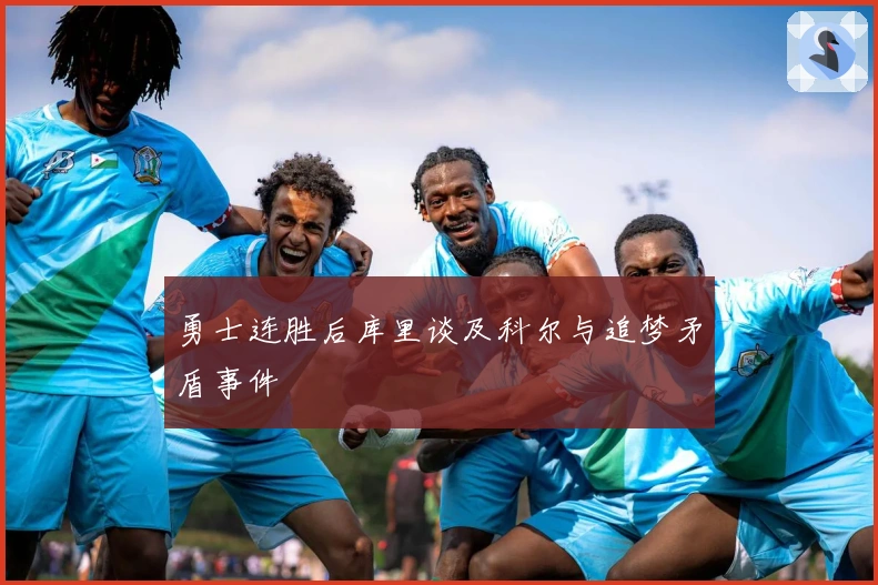 勇士连胜后库里谈及科尔与追梦矛盾事件