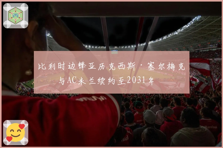 比利时边锋亚历克西斯·塞尔梅克斯与AC米兰续约至2031年