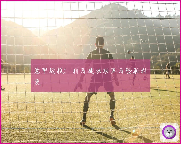 意甲战报：利马建功助罗马险胜科莫
