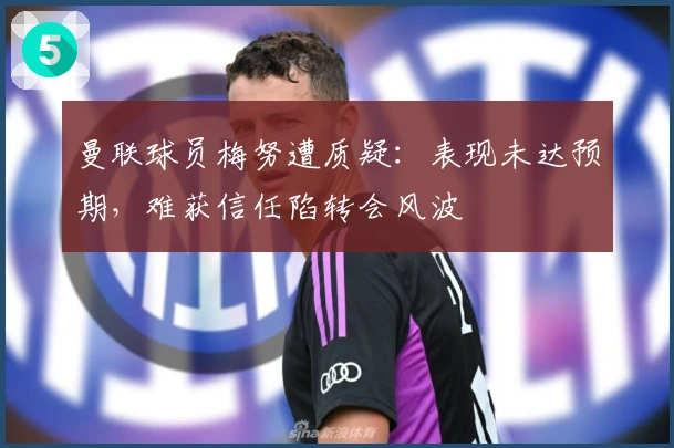 曼联球员梅努遭质疑：表现未达预期，难获信任陷转会风波