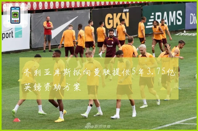 齐利亚库斯拟向曼联提供5年3.75亿英镑资助方案