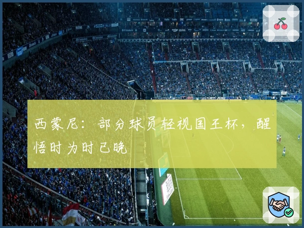 西蒙尼：部分球员轻视国王杯，醒悟时为时已晚