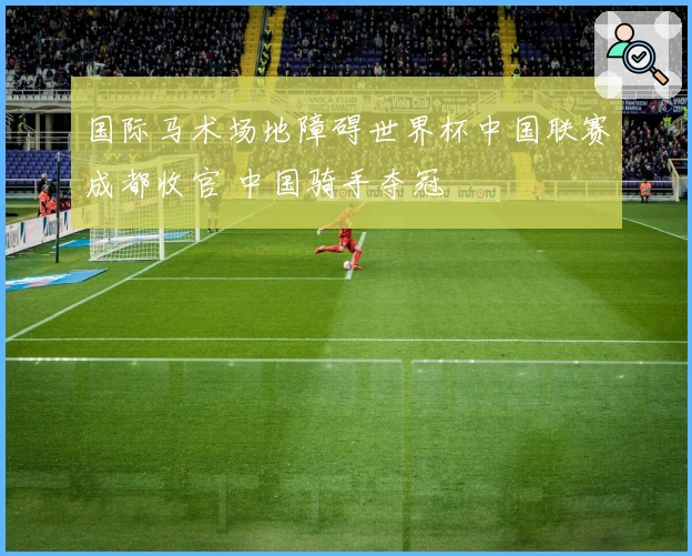 国际马术场地障碍世界杯中国联赛成都收官 中国骑手夺冠