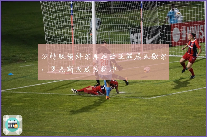 沙特联胡拜尔库迪西亚解雇米歇尔，罗杰斯或成为新帅