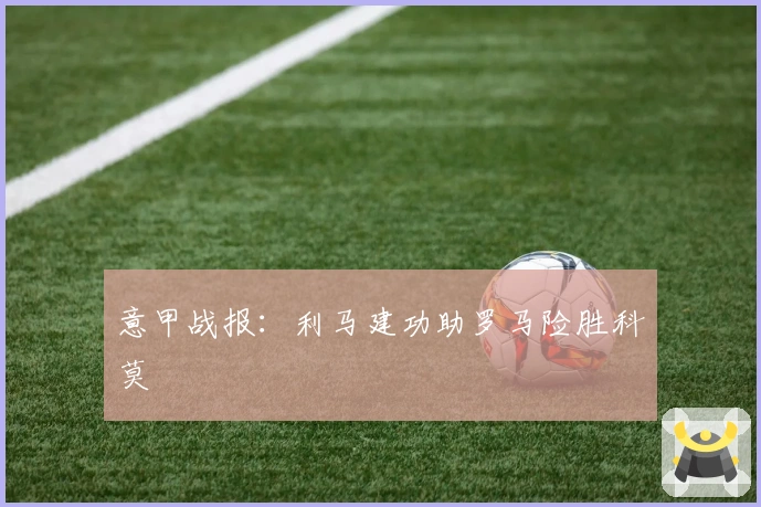 意甲战报：利马建功助罗马险胜科莫